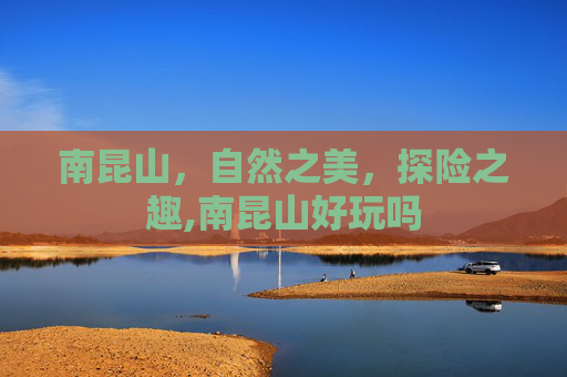 南昆山，自然之美，探险之趣,南昆山好玩吗