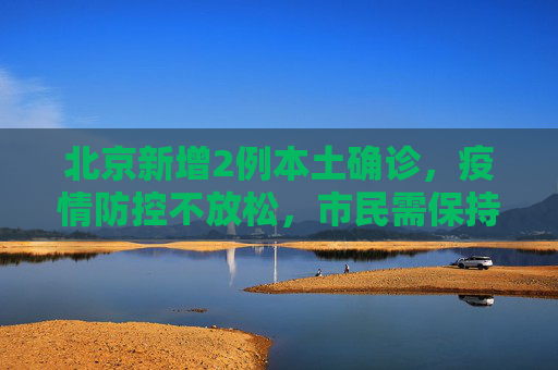 北京新增2例本土确诊，疫情防控不放松，市民需保持警惕,北京新增2例本土确诊的简单介绍