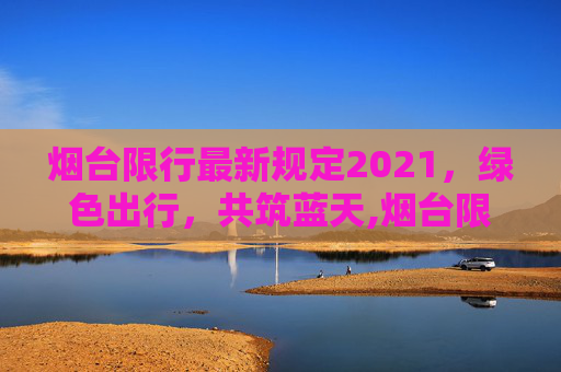 烟台限行最新规定2021，绿色出行，共筑蓝天,烟台限行最新规定2021