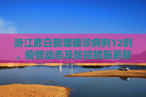 浙江昨日新增确诊病例12例，疫情动态及防控措施更新,浙江昨日新增确诊病例12例