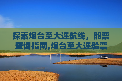 探索烟台至大连航线，船票查询指南,烟台至大连船票查询