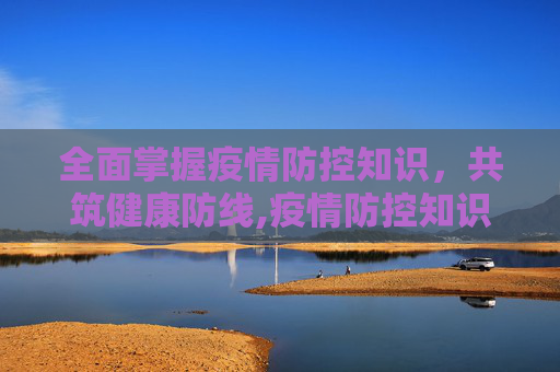 全面掌握疫情防控知识，共筑健康防线,疫情防控知识内容