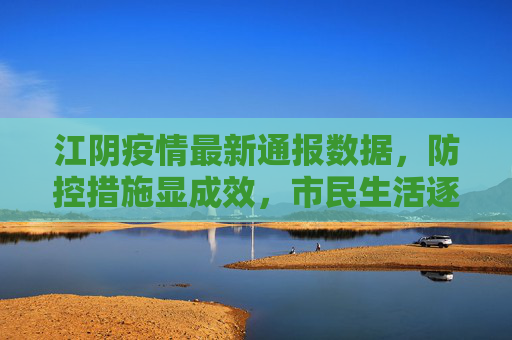 江阴疫情最新通报数据，防控措施显成效，市民生活逐步恢复,江阴疫情最新通报数据