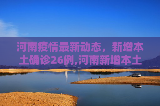 河南疫情最新动态，新增本土确诊26例,河南新增本土确诊26例