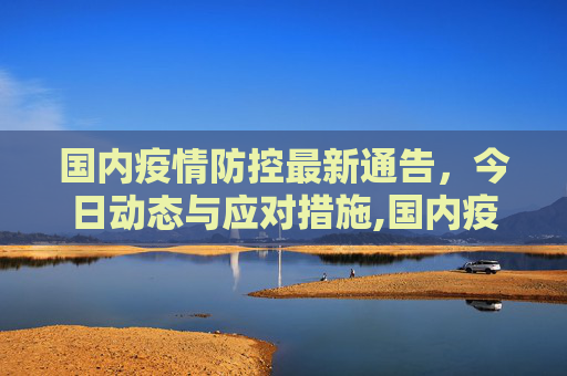 国内疫情防控最新通告，今日动态与应对措施,国内疫情防控最新通告今天
