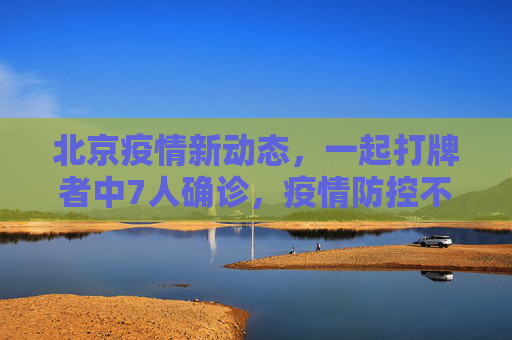 北京疫情新动态，一起打牌者中7人确诊，疫情防控不容忽视,北京一起打牌者有7人确诊
