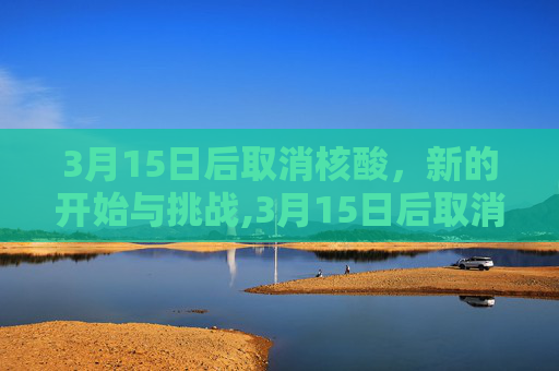 3月15日后取消核酸，新的开始与挑战,3月15日后取消核酸