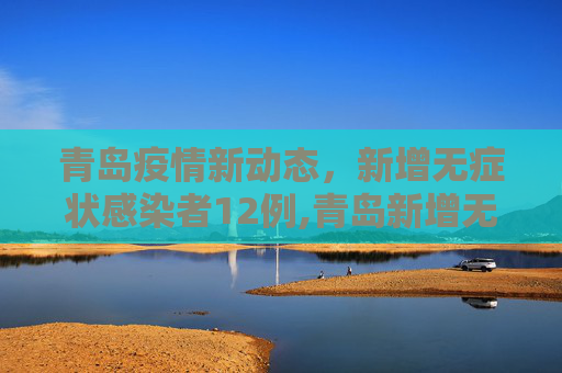 青岛疫情新动态，新增无症状感染者12例,青岛新增无症状感染者12例