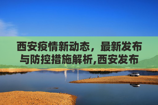 西安疫情新动态，最新发布与防控措施解析,西安发布最新疫情