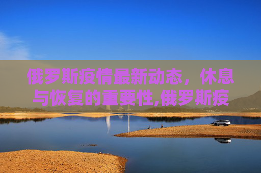 俄罗斯疫情最新动态，休息与恢复的重要性,俄罗斯疫情最新休息