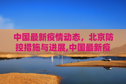 中国最新疫情动态，北京防控措施与进展,中国最新疫情北京