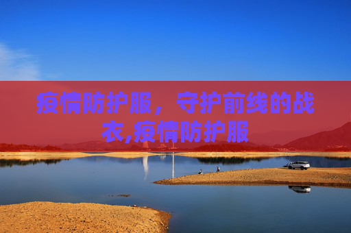 疫情防护服，守护前线的战衣,疫情防护服