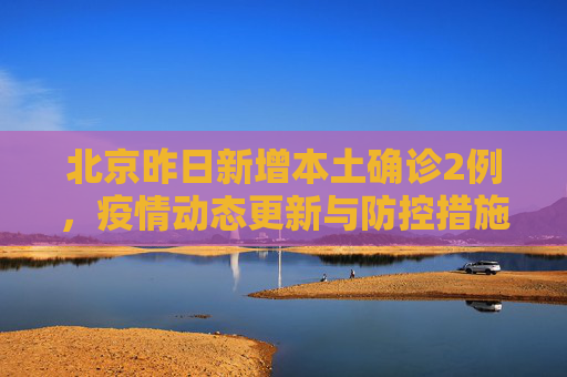 北京昨日新增本土确诊2例，疫情动态更新与防控措施,北京昨日新增本土确诊2例
