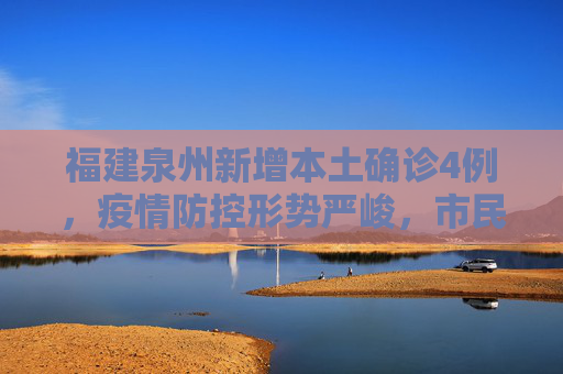 福建泉州新增本土确诊4例，疫情防控形势严峻，市民需加强防护,福建泉州新增本土确诊4例