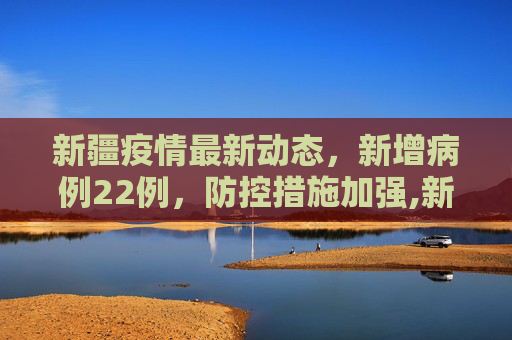 新疆疫情最新动态，新增病例22例，防控措施加强,新疆新增病例22例