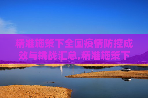 精准施策下全国疫情防控成效与挑战汇总,精准施策下全国疫情防控成效与挑战汇总