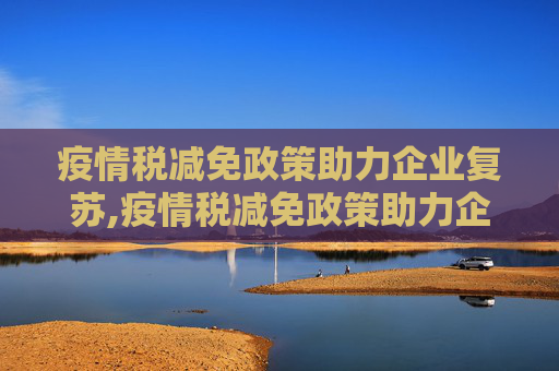 疫情税减免政策助力企业复苏,疫情税减免政策助力企业复苏