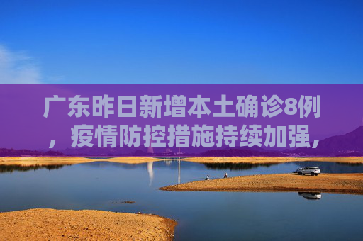 广东昨日新增本土确诊8例，疫情防控措施持续加强,广东昨日新增本土确诊8例