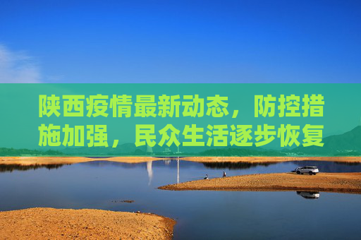 陕西疫情最新动态，防控措施加强，民众生活逐步恢复,陕西公布最新疫情