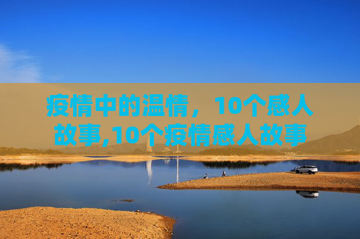 疫情中的温情，10个感人故事,10个疫情感人故事