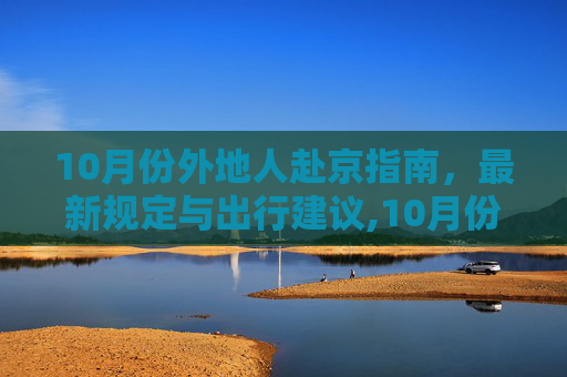 10月份外地人赴京指南，最新规定与出行建议,10月份外地人去北京最新规定
