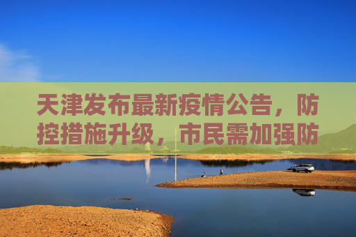 天津发布最新疫情公告，防控措施升级，市民需加强防护,天津发布最新疫情公告
