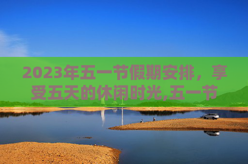 2023年五一节假期安排，享受五天的休闲时光,五一节放假几天?2023