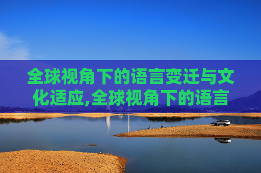 全球视角下的语言变迁与文化适应,全球视角下的语言变迁与文化适应