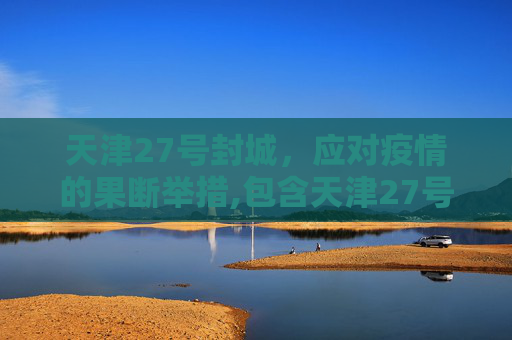 天津27号封城，应对疫情的果断举措,包含天津27号封城的词条