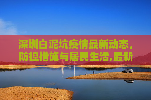 深圳白泥坑疫情最新动态，防控措施与居民生活,最新深圳白泥坑疫情消息