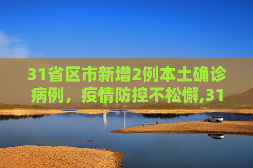 31省区市新增2例本土确诊病例，疫情防控不松懈,31省区市新增2例本土确诊病例