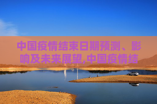 中国疫情结束日期预测、影响及未来展望,中国疫情结束日期预测、影响及未来展望
