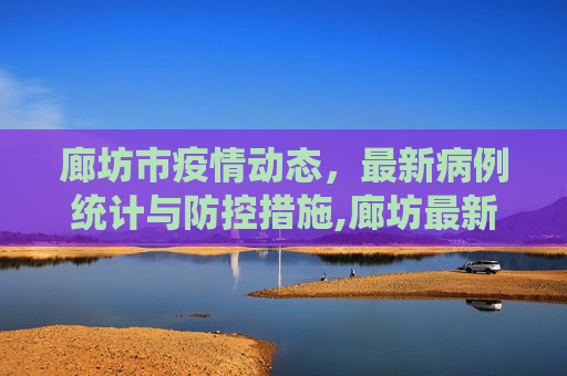 廊坊市疫情动态，最新病例统计与防控措施,廊坊最新疫情共多少病例