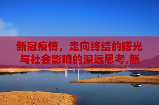 新冠疫情，走向终结的曙光与社会影响的深远思考,新冠疫情防控结束时间预测及其社会影响