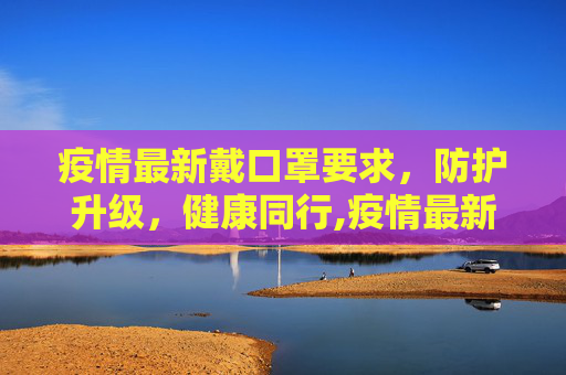 疫情最新戴口罩要求，防护升级，健康同行,疫情最新戴口罩要求