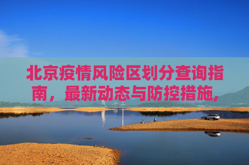 北京疫情风险区划分查询指南，最新动态与防控措施,北京最新疫情风险区划分查询