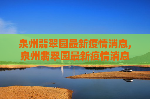 泉州翡翠园最新疫情消息,泉州翡翠园最新疫情消息