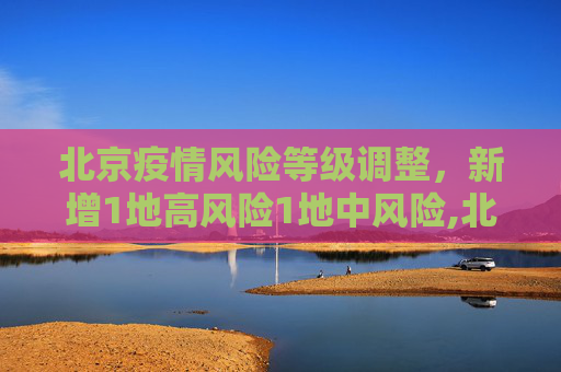 北京疫情风险等级调整，新增1地高风险1地中风险,北京新增1地高风险1地中风险