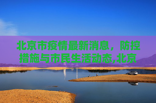北京市疫情最新消息，防控措施与市民生活动态,北京市疫情最新消息