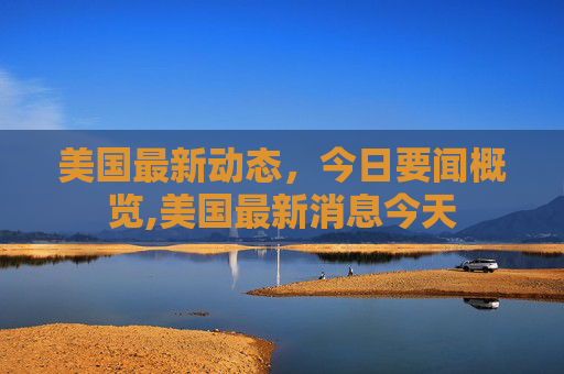 美国最新动态，今日要闻概览,美国最新消息今天