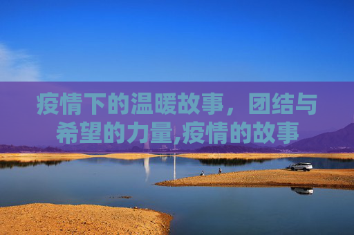 疫情下的温暖故事，团结与希望的力量,疫情的故事