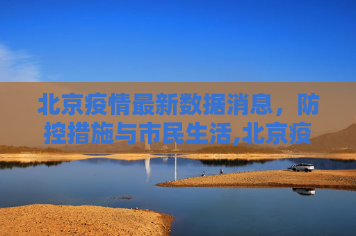 北京疫情最新数据消息，防控措施与市民生活,北京疫情最新数据消息