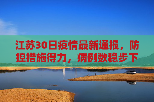 江苏30日疫情最新通报，防控措施得力，病例数稳步下降,江苏30日疫情最新通报