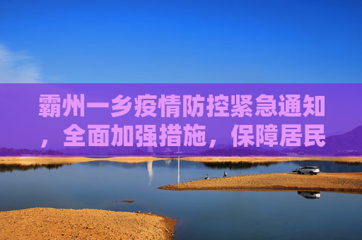 霸州一乡疫情防控紧急通知，全面加强措施，保障居民健康安全,霸州一乡疫情防控紧急通知