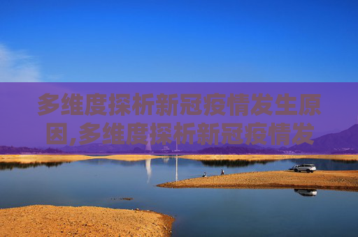 多维度探析新冠疫情发生原因,多维度探析新冠疫情发生原因