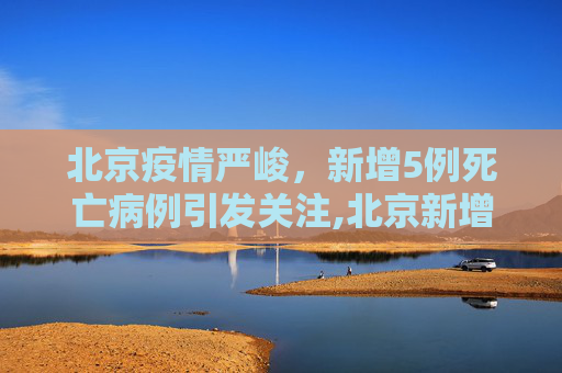 北京疫情严峻，新增5例死亡病例引发关注,北京新增5例死亡病例