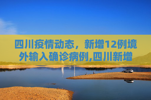 四川疫情动态，新增12例境外输入确诊病例,四川新增12例境外输入确诊