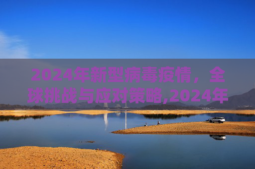 2024年新型病毒疫情，全球挑战与应对策略,2024年新型病毒疫情