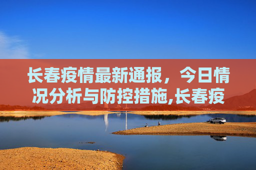 长春疫情最新通报，今日情况分析与防控措施,长春疫情最新通报今天情况