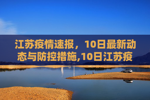 江苏疫情速报，10日最新动态与防控措施,10日江苏疫情速报